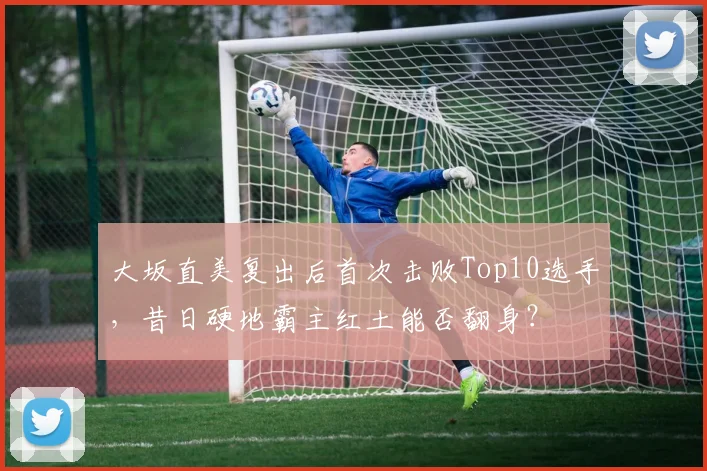 大坂直美复出后首次击败Top10选手，昔日硬地霸主红土能否翻身？