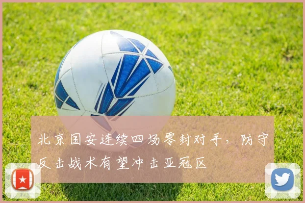北京国安连续四场零封对手,防守反击战术有望冲击亚冠区