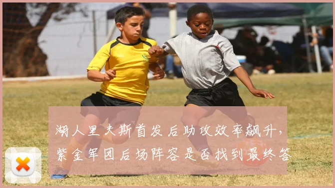 湖人里夫斯首发后助攻效率飙升,紫金军团后场阵容是否找到最终答案?