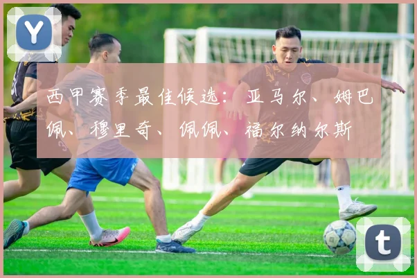 西甲赛季最佳候选:亚马尔、姆巴佩、穆里奇、佩佩、福尔纳尔斯