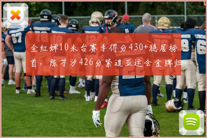 全红婵10米台赛季得分430+稳居榜首,陈芋汐426分紧追亚运会金牌归属成谜?