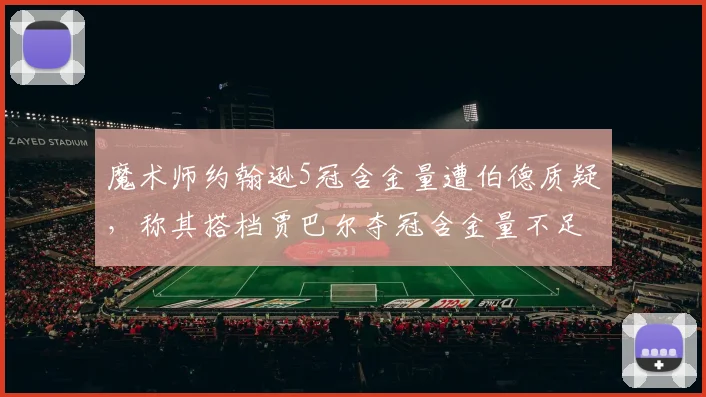 魔术师约翰逊5冠含金量遭伯德质疑,称其搭档贾巴尔夺冠含金量不足