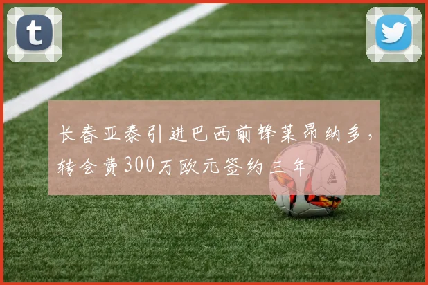 长春亚泰引进巴西前锋莱昂纳多,转会费300万欧元签约三年