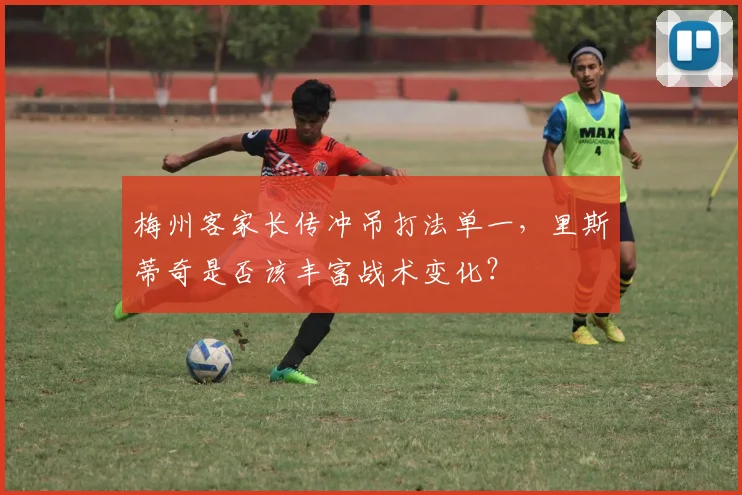 梅州客家长传冲吊打法单一,里斯蒂奇是否该丰富战术变化?