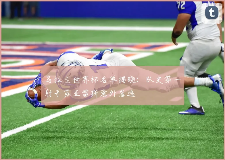乌拉圭世界杯名单揭晓:队史第一射手苏亚雷斯意外落选