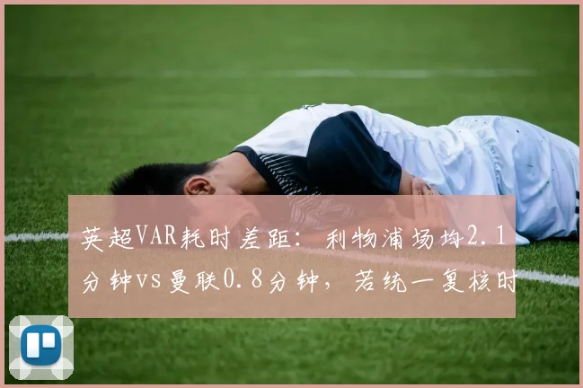 英超VAR耗时差距:利物浦场均2.1分钟vs曼联0.8分钟,若统一复核时间错判率能否下降?