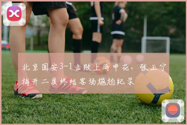 北京国安3-1击败上海申花,张玉宁梅开二度终结客场尴尬纪录