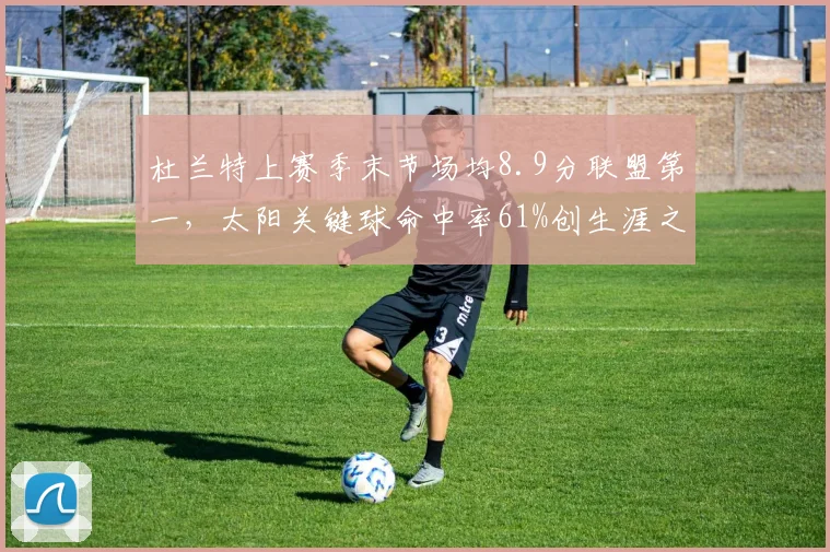 杜兰特上赛季末节场均8.9分联盟第一,太阳关键球命中率61%创生涯之最__br_