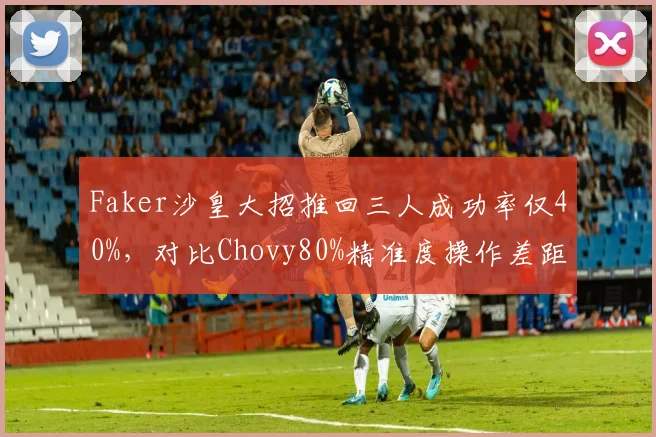 Faker沙皇大招推回三人成功率仅40%,对比Chovy80%精准度操作差距显著